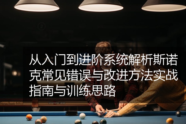 从入门到进阶系统解析斯诺克常见错误与改进方法实战指南与训练思路