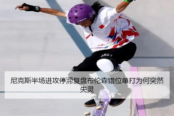 尼克斯半场进攻停滞复盘布伦森错位单打为何突然失灵